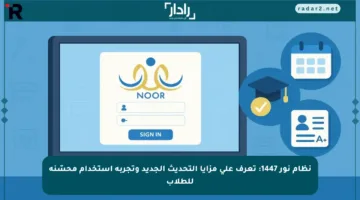نظام نور 1447: تعرف على مزايا التحديث الجديد وتجربة استخدام محسّنة للطلاب